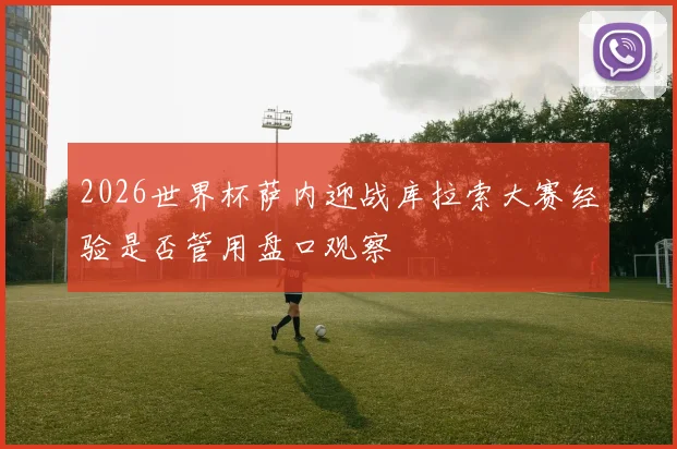 2026世界杯萨内迎战库拉索大赛经验是否管用盘口观察