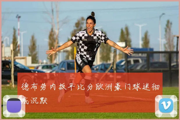 德布劳内扳平比分欧洲豪门球迷彻底沉默