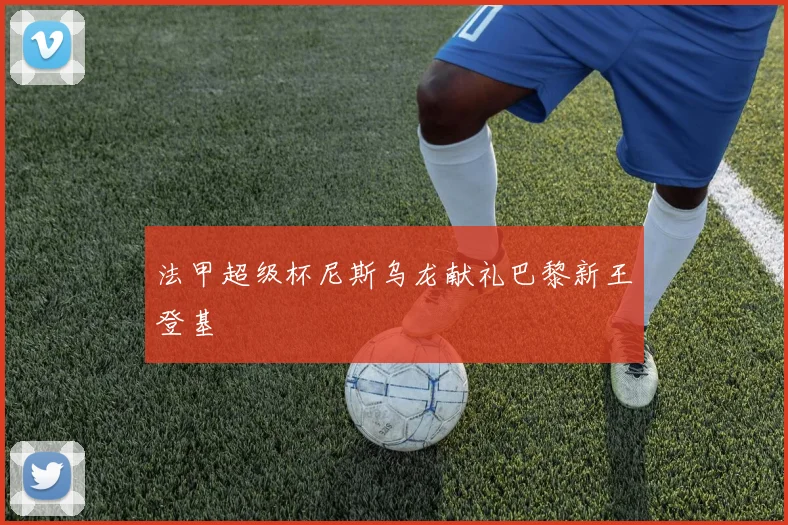 法甲超级杯尼斯乌龙献礼巴黎新王登基
