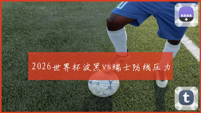 2026世界杯波黑vs瑞士防线压力