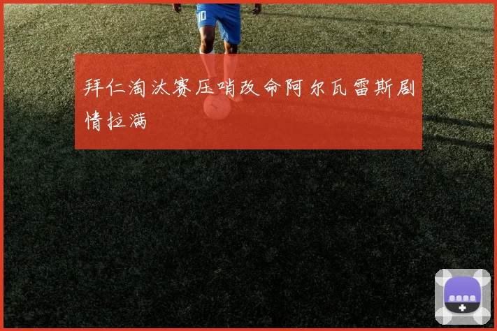拜仁淘汰赛压哨改命阿尔瓦雷斯剧情拉满
