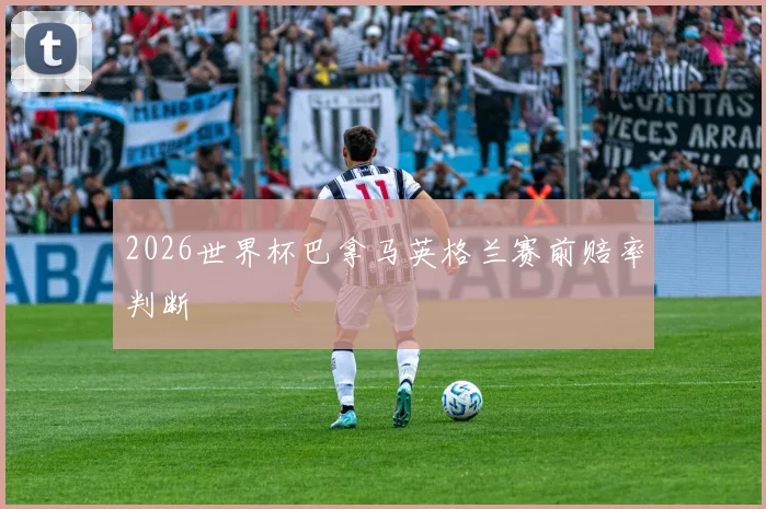 2026世界杯巴拿马英格兰赛前赔率判断