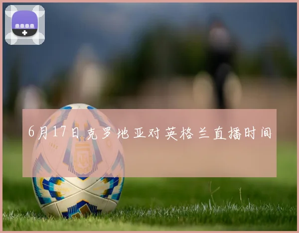 6月17日克罗地亚对英格兰直播时间
