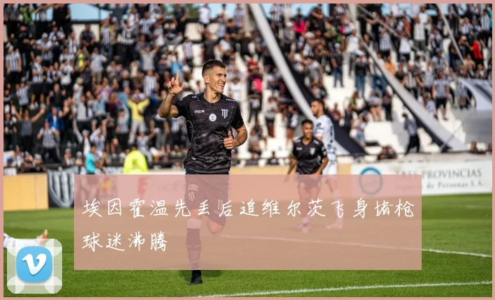 埃因霍温先丢后追维尔茨飞身堵枪球迷沸腾