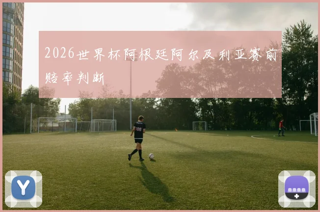 2026世界杯阿根廷阿尔及利亚赛前赔率判断