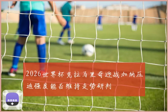 2026世界杯克拉马里奇迎战加纳压迫强度能否维持走势研判