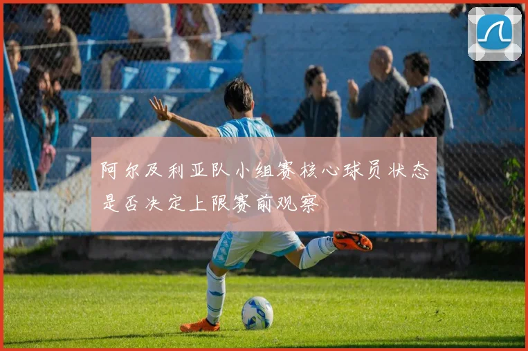 阿尔及利亚队小组赛核心球员状态是否决定上限赛前观察