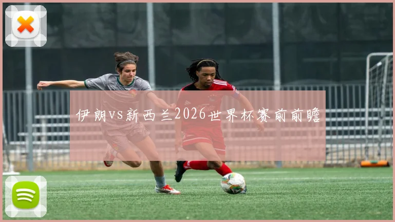 伊朗vs新西兰2026世界杯赛前前瞻