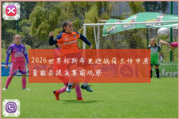 2026世界杯斯希里迎战荷兰传中质量能否提高赛前观察