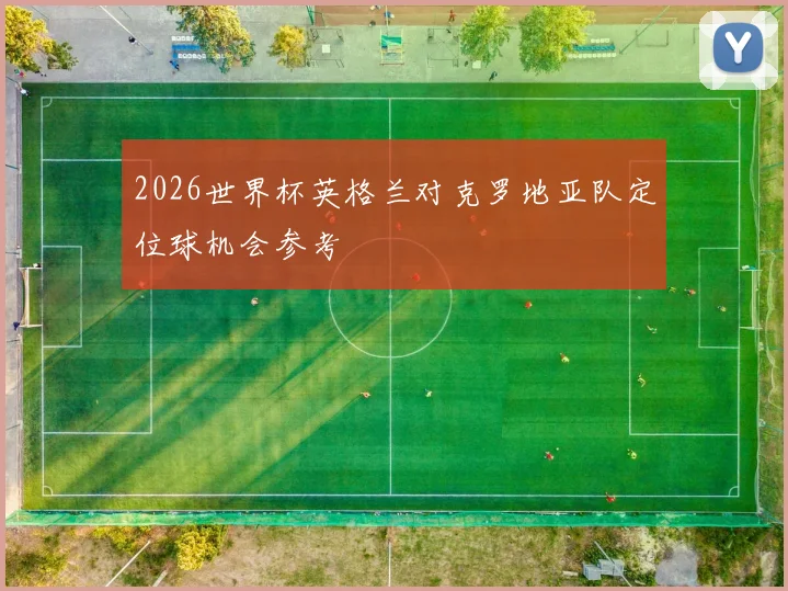 2026世界杯英格兰对克罗地亚队定位球机会参考