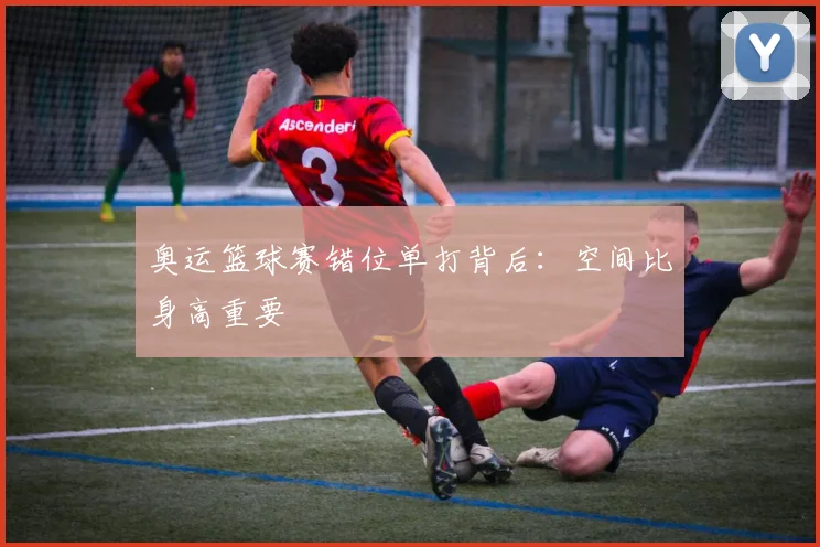 奥运篮球赛错位单打背后：空间比身高重要