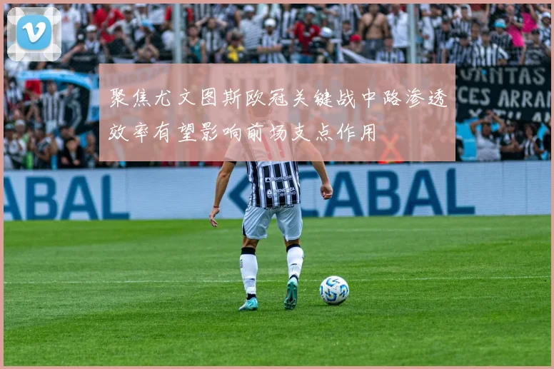 聚焦尤文图斯欧冠关键战中路渗透效率有望影响前场支点作用