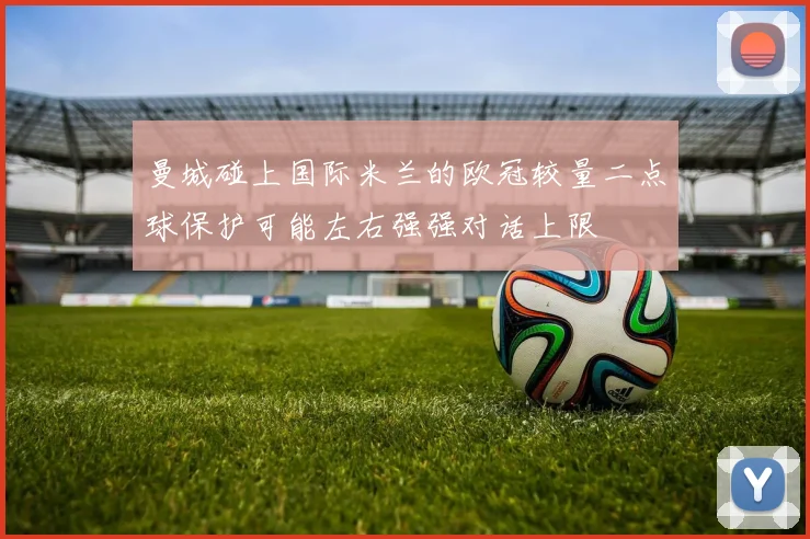 曼城碰上国际米兰的欧冠较量二点球保护可能左右强强对话上限