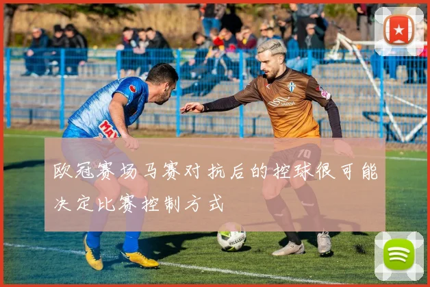 欧冠赛场马赛对抗后的控球很可能决定比赛控制方式