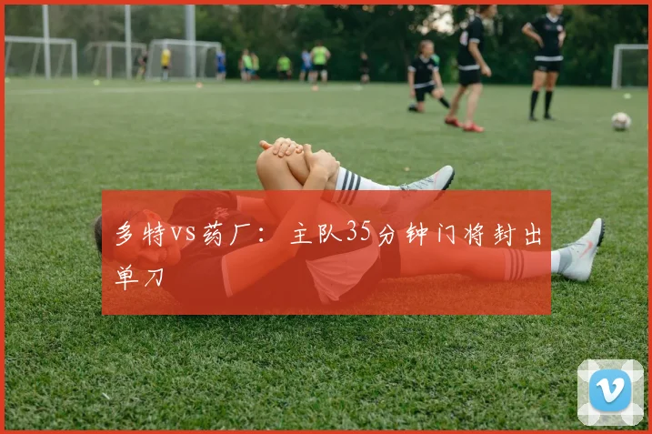 多特vs药厂：主队35分钟门将封出单刀