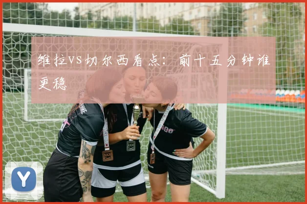 维拉vs切尔西看点：前十五分钟谁更稳