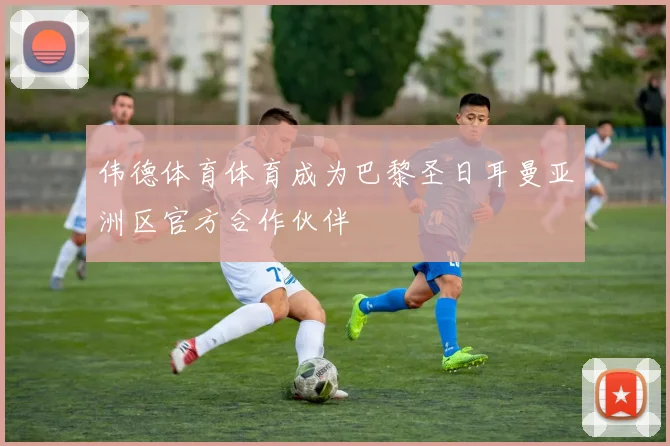 伟德体育体育成为巴黎圣日耳曼亚洲区官方合作伙伴
