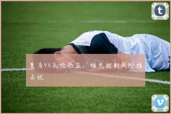 皇马vs瓦伦西亚，谁先控制风险谁占优