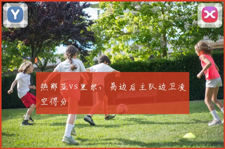 热那亚vs里尔，易边后主队边卫凌空得分