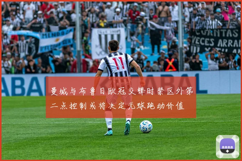 曼城与布鲁日欧冠交锋时禁区外第二点控制或将决定无球跑动价值