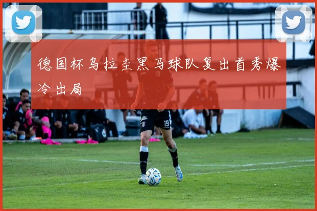 德国杯乌拉圭黑马球队复出首秀爆冷出局