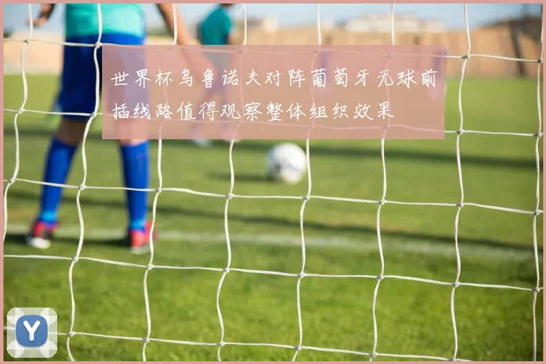 世界杯乌鲁诺夫对阵葡萄牙无球前插线路值得观察整体组织效果