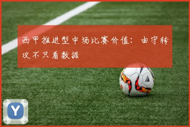 西甲推进型中场比赛价值：由守转攻不只看数据