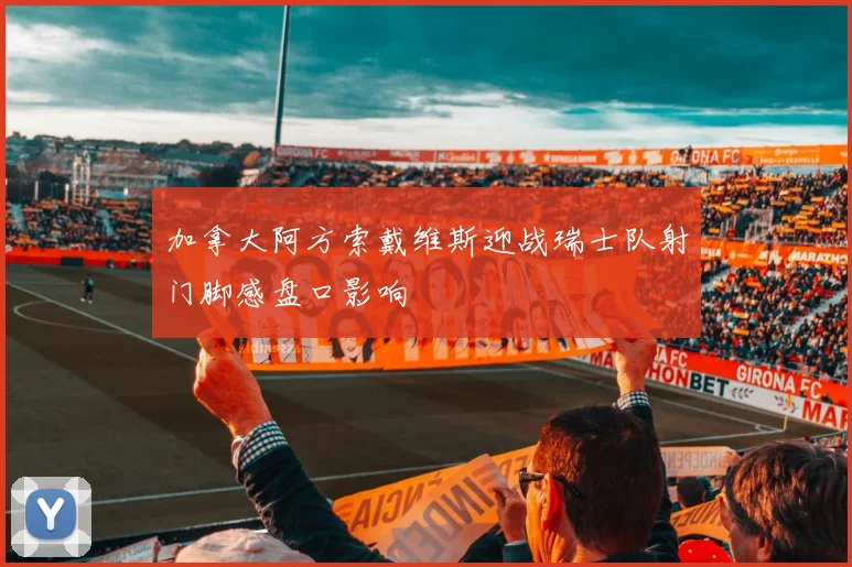 加拿大阿方索戴维斯迎战瑞士队射门脚感盘口影响