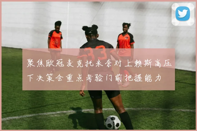 聚焦欧冠麦克托米奈对上赖斯高压下决策会重点考验门前把握能力