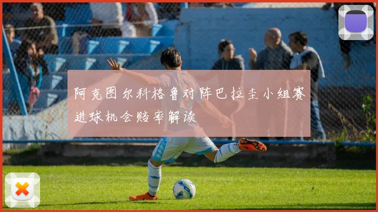 阿克图尔科格鲁对阵巴拉圭小组赛进球机会赔率解读