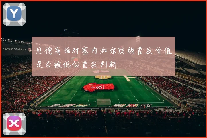 厄德高面对塞内加尔防线首发价值是否被低估首发判断
