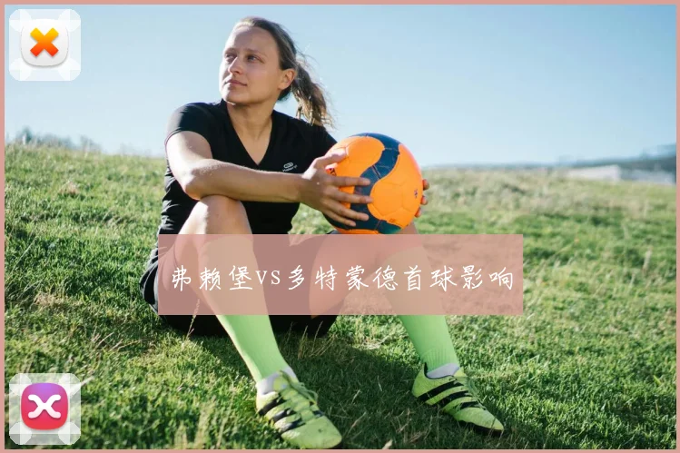 弗赖堡vs多特蒙德首球影响