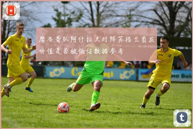 摩洛哥队阿什拉夫对阵苏格兰首发价值是否被低估数据参考