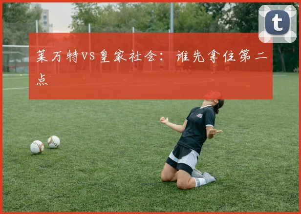 莱万特vs皇家社会：谁先拿住第二点
