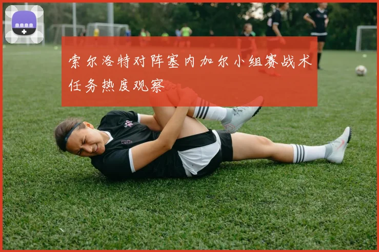 索尔洛特对阵塞内加尔小组赛战术任务热度观察