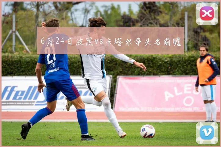 6月24日波黑vs卡塔尔争头名前瞻