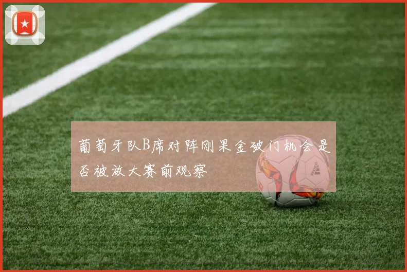 葡萄牙队B席对阵刚果金破门机会是否被放大赛前观察