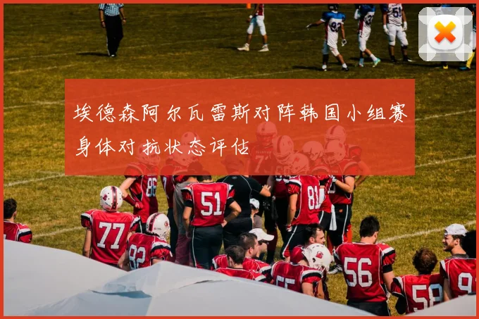 埃德森阿尔瓦雷斯对阵韩国小组赛身体对抗状态评估