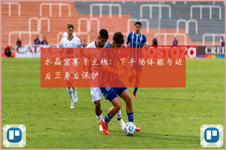 水晶宫赛季主线：下半场体能与边后卫身后保护