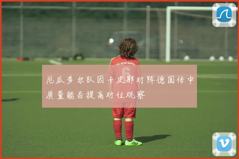 厄瓜多尔队因卡皮耶对阵德国传中质量能否提高对位观察