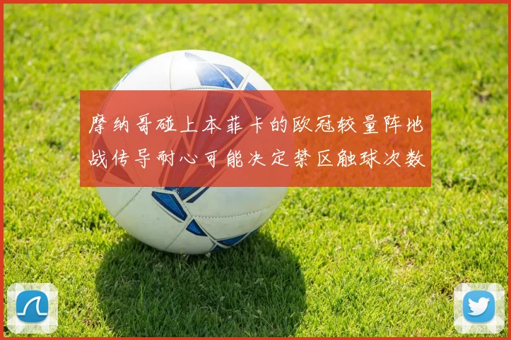 摩纳哥碰上本菲卡的欧冠较量阵地战传导耐心可能决定禁区触球次数