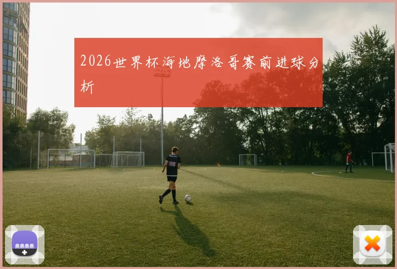 2026世界杯海地摩洛哥赛前进球分析