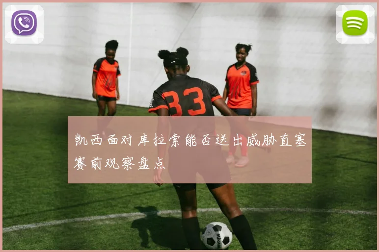 凯西面对库拉索能否送出威胁直塞赛前观察盘点