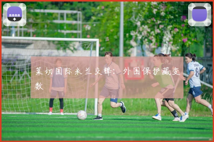 莱切国际米兰交锋：外围保护藏变数