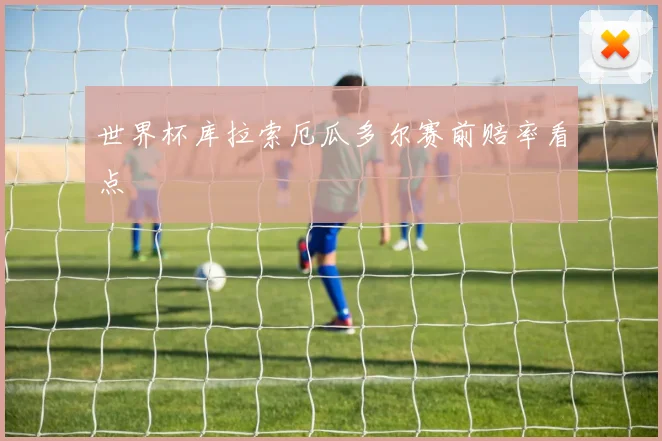 世界杯库拉索厄瓜多尔赛前赔率看点