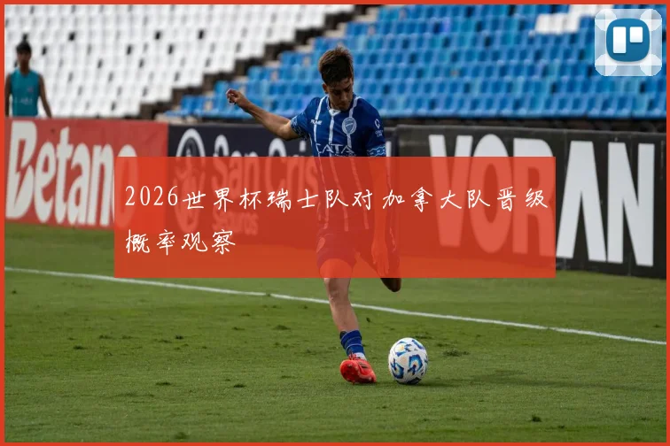 2026世界杯瑞士队对加拿大队晋级概率观察