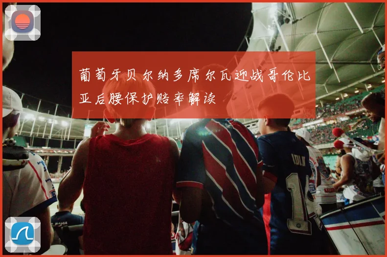 葡萄牙贝尔纳多席尔瓦迎战哥伦比亚后腰保护赔率解读